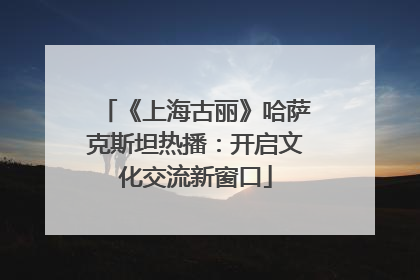 《上海古丽》哈萨克斯坦热播：开启文化交流新窗口