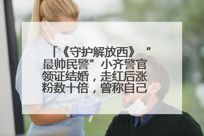 《守护解放西》“最帅民警”小齐警官领证结婚，走红后涨粉数十倍，曾称自己只是普通人