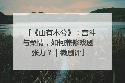 《山有木兮》：宫斗与柔情，如何兼修戏剧张力？｜微剧评