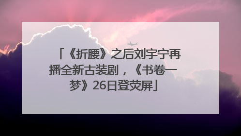 《折腰》之后刘宇宁再播全新古装剧，《书卷一梦》26日登荧屏