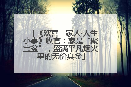《欢喜一家人·人生小事》收官：家是“聚宝盆”，盛满平凡烟火里的无价真金
