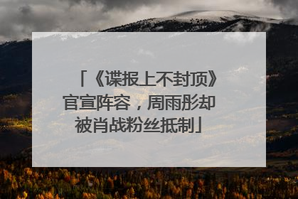 《谍报上不封顶》官宣阵容，周雨彤却被肖战粉丝抵制