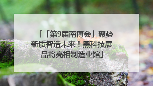 「第9届南博会」聚势新质智造未来！黑科技展品将亮相制造业馆