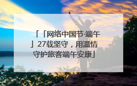 「网络中国节·端午」27载坚守，用温情守护旅客端午安康