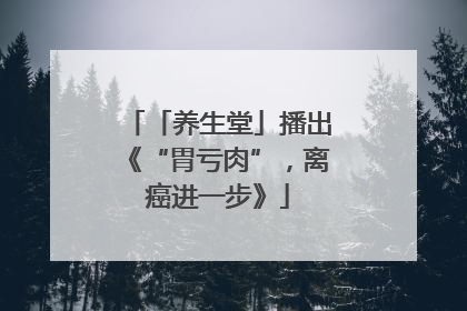 「养生堂」播出《“胃亏肉”，离癌进一步》