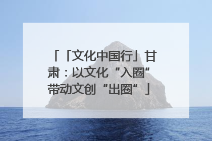 「文化中国行」甘肃：以文化“入圈”带动文创“出圈”
