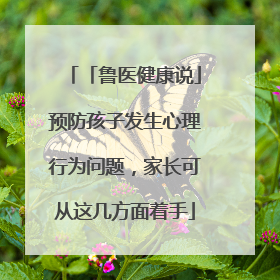「鲁医健康说」预防孩子发生心理行为问题，家长可从这几方面着手
