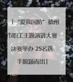 “爱我国防”德州市职工主题演讲大赛决赛举办 25名选手脱颖而出