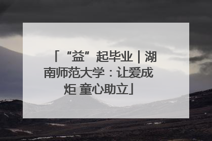 “益”起毕业｜湖南师范大学：让爱成炬 童心助立