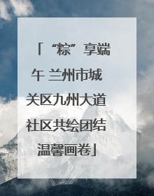 “粽”享端午 兰州市城关区九州大道社区共绘团结温馨画卷