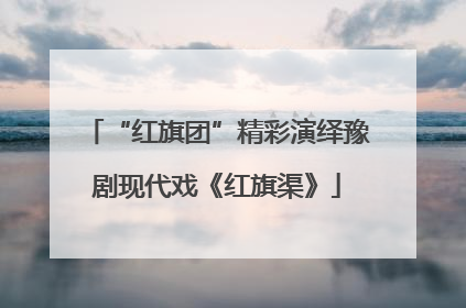 “红旗团”精彩演绎豫剧现代戏《红旗渠》