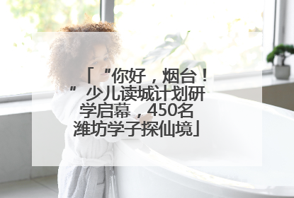 “你好，烟台！”少儿读城计划研学启幕，450名潍坊学子探仙境