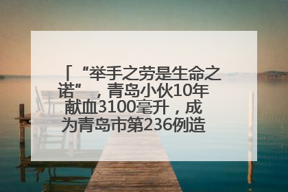“举手之劳是生命之诺”，青岛小伙10年献血3100毫升，成为青岛市第236例造血干细胞捐献者