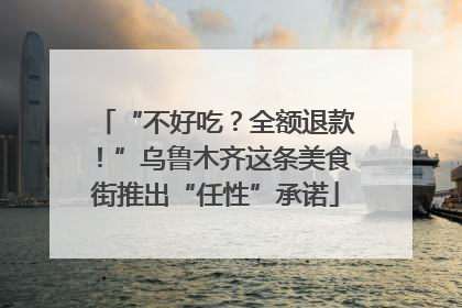 “不好吃？全额退款！”乌鲁木齐这条美食街推出“任性”承诺