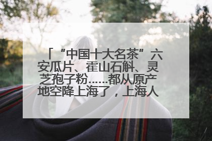 “中国十大名茶”六安瓜片、霍山石斛、灵芝孢子粉……都从原产地空降上海了，上海人这个周末得去农展中心逛逛咯～