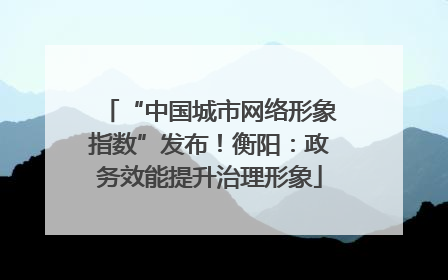 “中国城市网络形象指数”发布！衡阳：政务效能提升治理形象