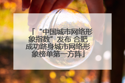 “中国城市网络形象指数”发布 合肥成功跻身城市网络形象榜单第一方阵