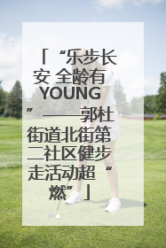 “乐步长安 全龄有YOUNG”——郭杜街道北街第二社区健步走活动超“燃”