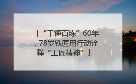 “千锤百炼”60年，78岁铁匠用行动诠释“工匠精神”
