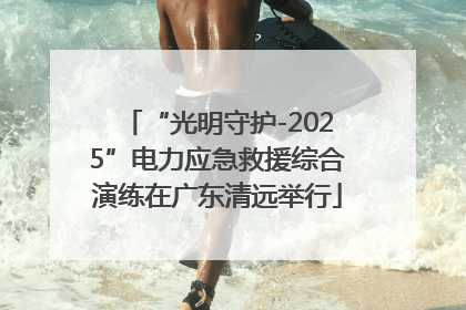 “光明守护-2025”电力应急救援综合演练在广东清远举行