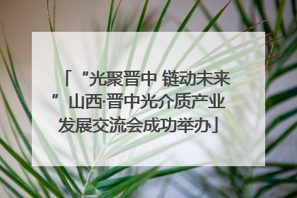 “光聚晋中 链动未来”山西·晋中光介质产业发展交流会成功举办