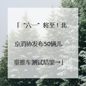 “六一”将至！北京消协发布50辆儿童推车测试结果→