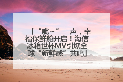 “呲～”一声，幸福保鲜舱开启！海信冰箱世杯MV引爆全球“新鲜感”共鸣