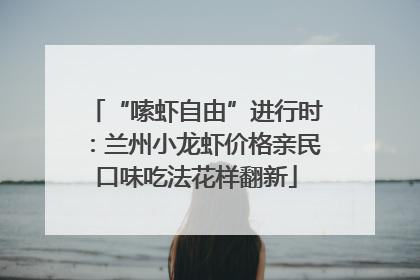 “嗦虾自由”进行时：兰州小龙虾价格亲民口味吃法花样翻新