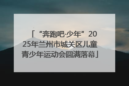 “奔跑吧·少年”2025年兰州市城关区儿童青少年运动会圆满落幕