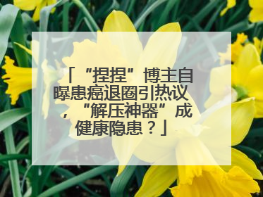 “捏捏”博主自曝患癌退圈引热议，“解压神器”成健康隐患？
