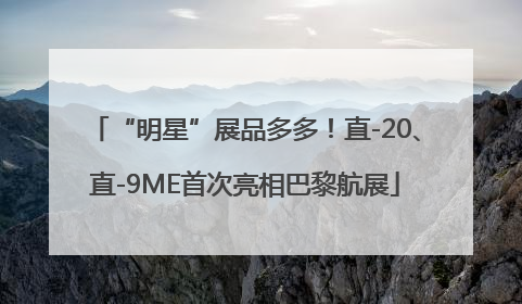 “明星”展品多多！直-20、直-9ME首次亮相巴黎航展