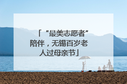 “最美志愿者”陪伴，无锡百岁老人过母亲节