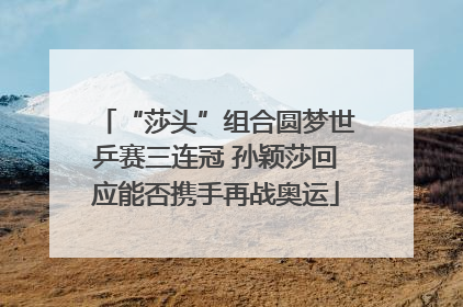 “莎头”组合圆梦世乒赛三连冠 孙颖莎回应能否携手再战奥运