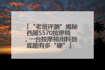 “老爸评测”揭秘西屋S570按摩椅，一台按摩椅用料到底能有多“硬”