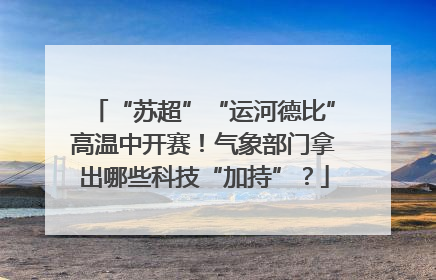 “苏超”“运河德比”高温中开赛！气象部门拿出哪些科技“加持”？