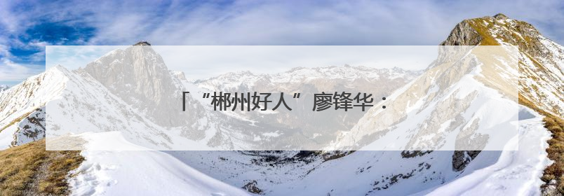 “郴州好人”廖锋华：爱心送考 情暖郴城