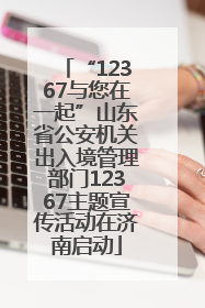 “12367与您在一起”山东省公安机关出入境管理部门12367主题宣传活动在济南启动