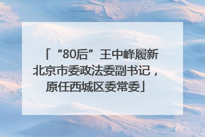 “80后”王中峰履新北京市委政法委副书记，原任西城区委常委