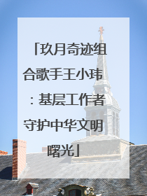 玖月奇迹组合歌手王小玮：基层工作者守护中华文明曙光
