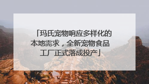 玛氏宠物响应多样化的本地需求，全新宠物食品工厂正式落成投产