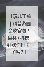玩儿了嘛｜科普游园会收官啦！园林+科技狂欢你打卡了吗？