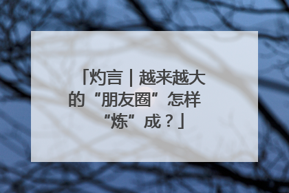 灼言｜越来越大的“朋友圈”怎样“炼”成？