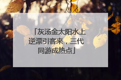 灰汤金太阳水上逆漂引客来，三代同游成热点