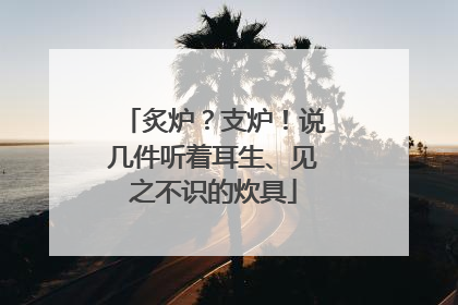 炙炉？支炉！说几件听着耳生、见之不识的炊具
