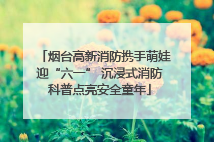 烟台高新消防携手萌娃迎“六一” 沉浸式消防科普点亮安全童年