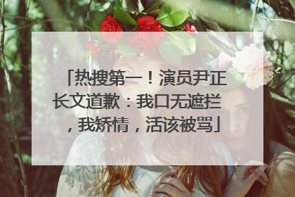 热搜第一！演员尹正长文道歉：我口无遮拦，我矫情，活该被骂