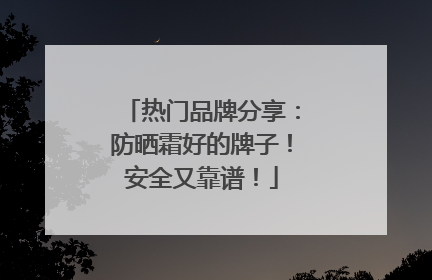 热门品牌分享：防晒霜好的牌子！安全又靠谱！