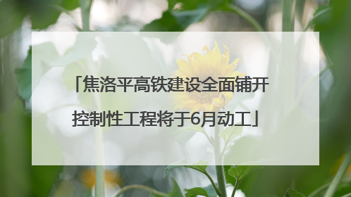 焦洛平高铁建设全面铺开 控制性工程将于6月动工