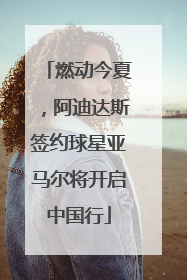 燃动今夏，阿迪达斯签约球星亚马尔将开启中国行