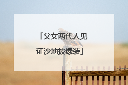 父女两代人见证沙地披绿装